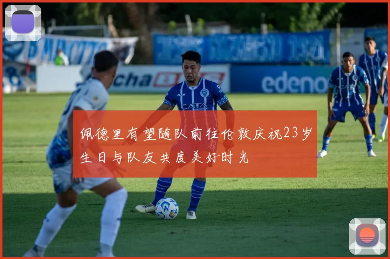佩德里有望随队前往伦敦庆祝23岁生日与队友共度美好时光