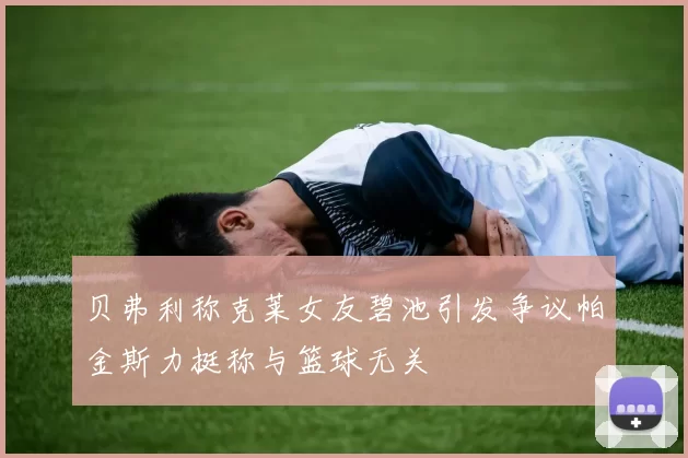 贝弗利称克莱女友碧池引发争议帕金斯力挺称与篮球无关