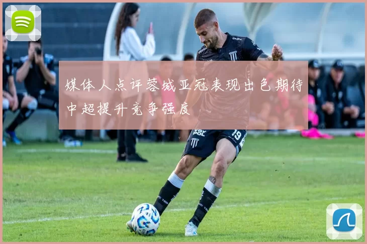 媒体人点评蓉城亚冠表现出色期待中超提升竞争强度