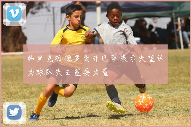 弗里克对德罗离开巴萨表示失望认为球队失去重要力量