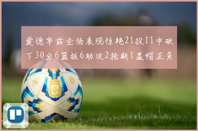 爱德华兹全场表现惊艳21投11中砍下30分6篮板6助攻2抢断1盖帽正负值高达22
