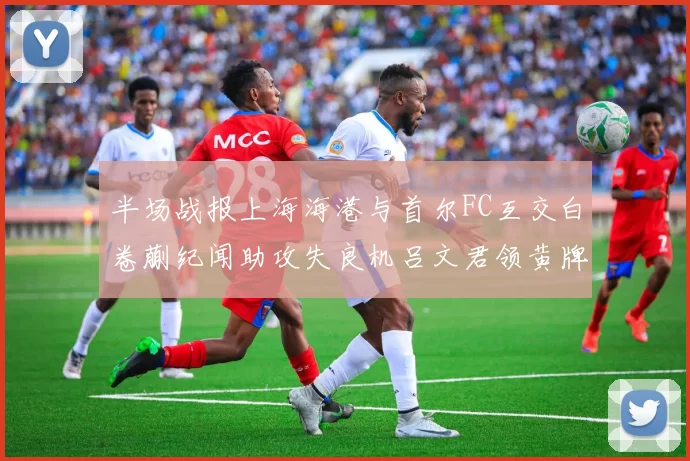半场战报上海海港与首尔FC互交白卷蒯纪闻助攻失良机吕文君领黄牌