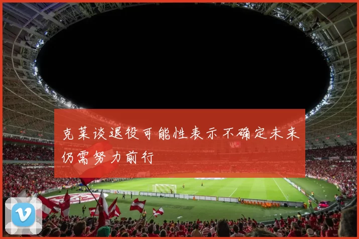 克莱谈退役可能性表示不确定未来仍需努力前行