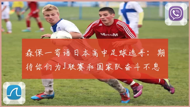 森保一寄语日本高中足球选手：期待你们为J联赛和国家队奋斗不息