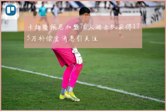 卡梅隆佩恩加盟76人游击队获得175万补偿金消息引关注