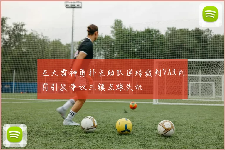 王大雷神勇扑点助队逆转裁判VAR判罚引发争议三镇点球失机