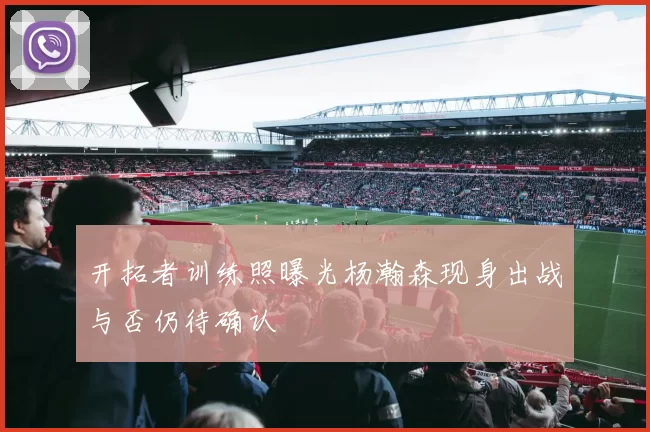 开拓者训练照曝光杨瀚森现身出战与否仍待确认