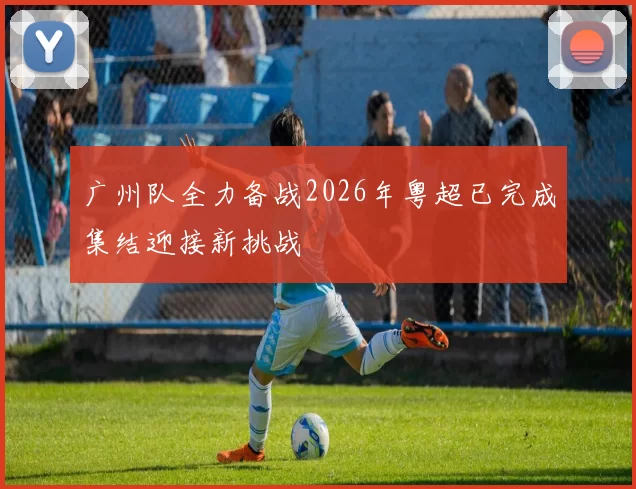 广州队全力备战2026年粤超已完成集结迎接新挑战