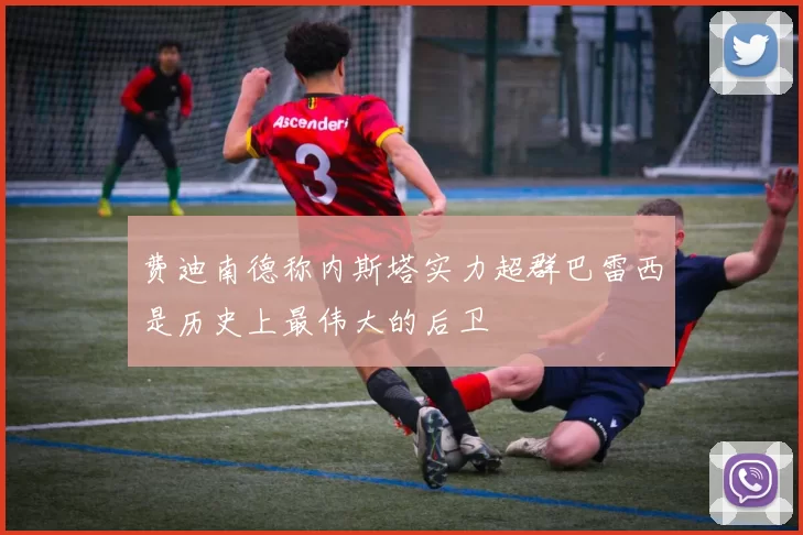 费迪南德称内斯塔实力超群巴雷西是历史上最伟大的后卫