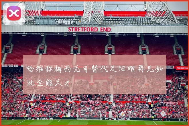 哈维称梅西无可替代足坛难再见如此全能天才
