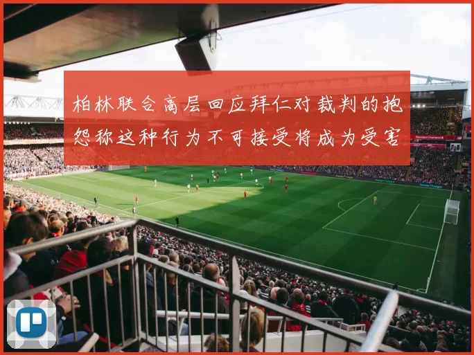 柏林联合高层回应拜仁对裁判的抱怨称这种行为不可接受将成为受害者