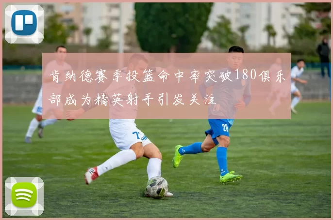 肯纳德赛季投篮命中率突破180俱乐部成为精英射手引发关注