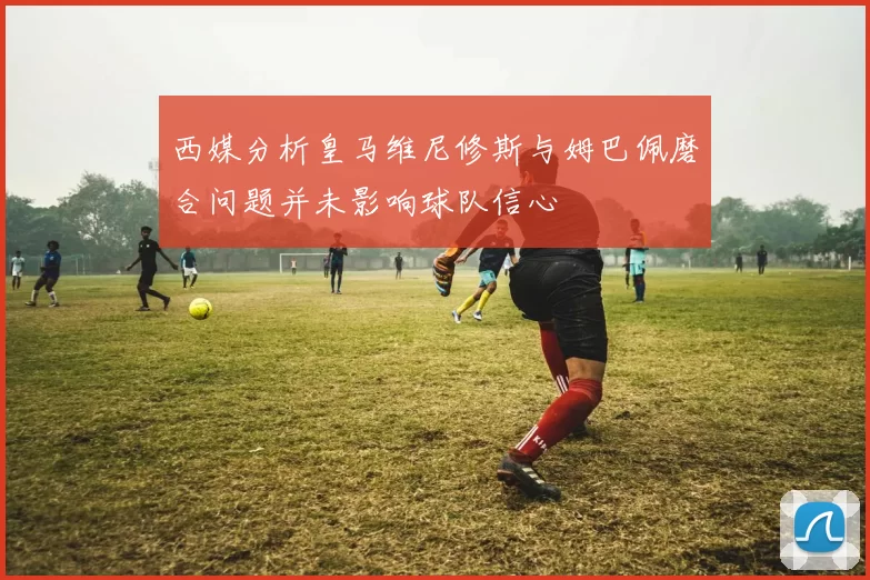 西媒分析皇马维尼修斯与姆巴佩磨合问题并未影响球队信心