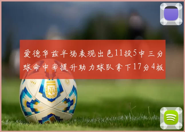 爱德华兹半场表现出色11投5中三分球命中率提升助力球队拿下17分4板1助