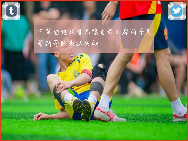 巴萨拒绝租借巴德吉尤文摩纳哥贝蒂斯等队表达兴趣
