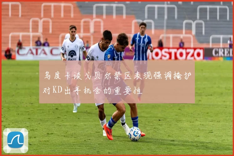 乌度卡谈戈贝尔禁区表现强调掩护对KD出手机会的重要性