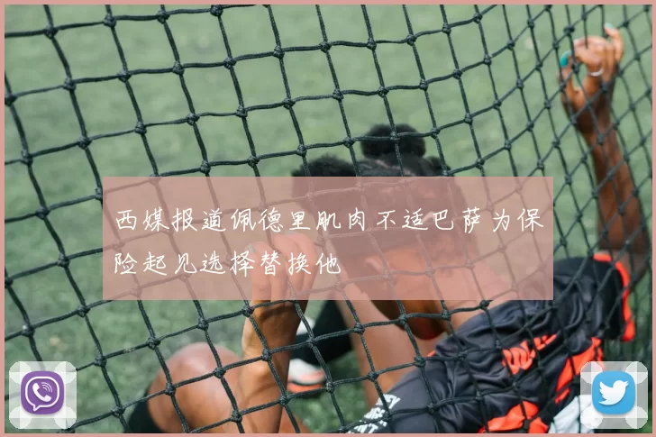 西媒报道佩德里肌肉不适巴萨为保险起见选择替换他