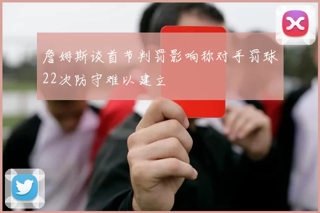 詹姆斯谈首节判罚影响称对手罚球22次防守难以建立