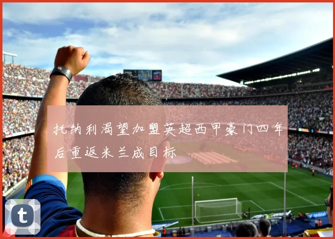 托纳利渴望加盟英超西甲豪门四年后重返米兰成目标