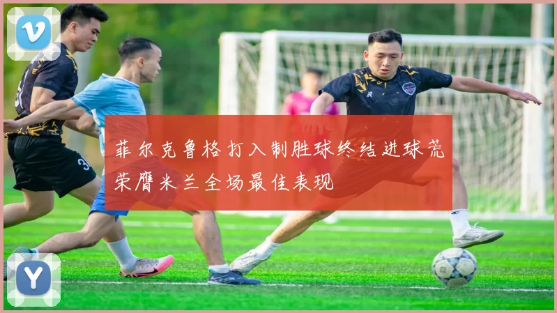 菲尔克鲁格打入制胜球终结进球荒荣膺米兰全场最佳表现