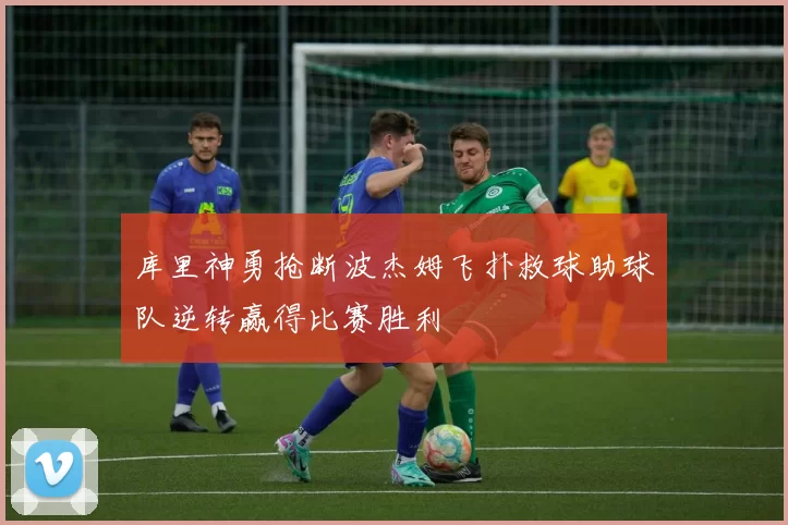 库里神勇抢断波杰姆飞扑救球助球队逆转赢得比赛胜利